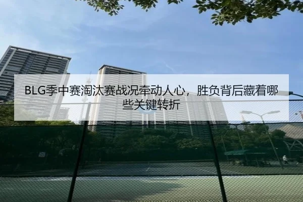 BLG季中赛淘汰赛战况牵动人心，胜负背后藏着哪些关键转折 - kaiyun